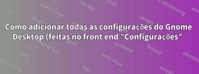 Como adicionar todas as configurações do Gnome Desktop (feitas no front end "Configurações") em um repositório Git?