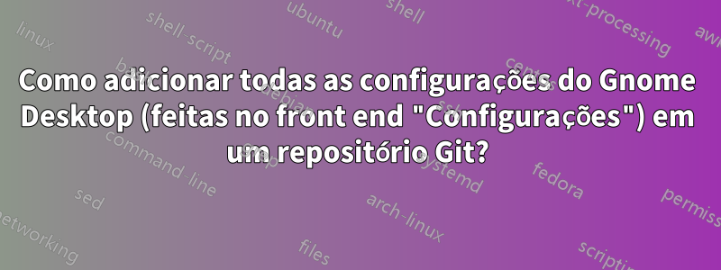 Como adicionar todas as configurações do Gnome Desktop (feitas no front end "Configurações") em um repositório Git?