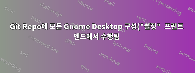 Git Repo에 모든 Gnome Desktop 구성("설정" 프런트 엔드에서 수행됨)을 추가하는 방법은 무엇입니까?