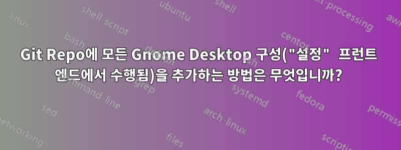 Git Repo에 모든 Gnome Desktop 구성("설정" 프런트 엔드에서 수행됨)을 추가하는 방법은 무엇입니까?