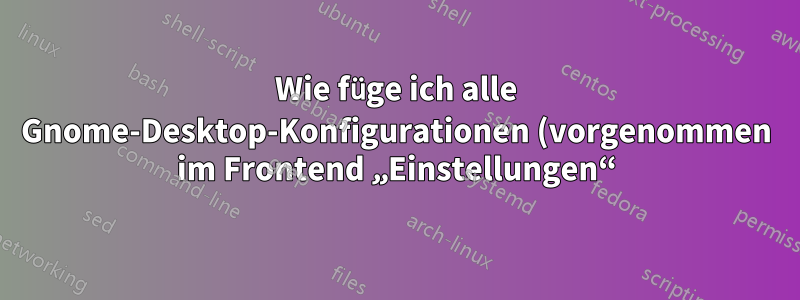 Wie füge ich alle Gnome-Desktop-Konfigurationen (vorgenommen im Frontend „Einstellungen“) zu einem Git-Repo hinzu?