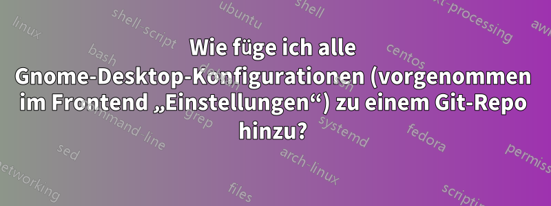 Wie füge ich alle Gnome-Desktop-Konfigurationen (vorgenommen im Frontend „Einstellungen“) zu einem Git-Repo hinzu?