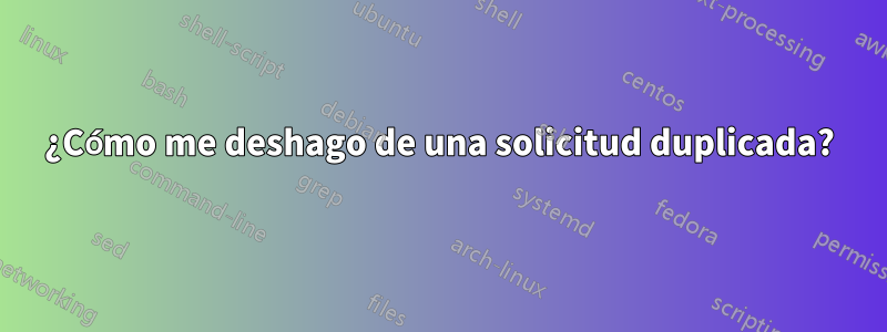 ¿Cómo me deshago de una solicitud duplicada?
