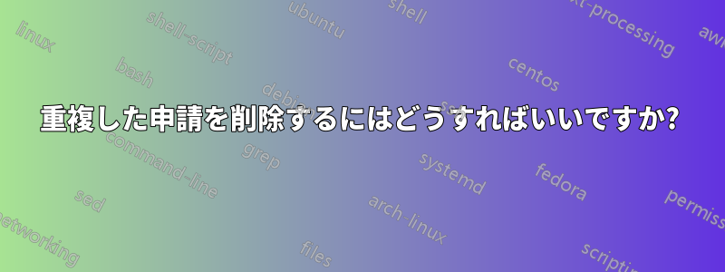重複した申請を削除するにはどうすればいいですか?