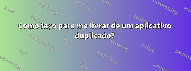 Como faço para me livrar de um aplicativo duplicado?