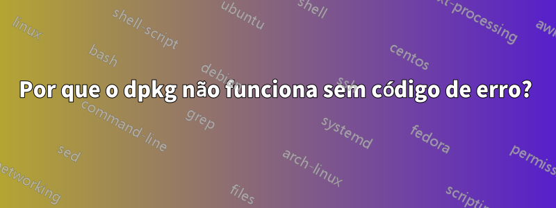 Por que o dpkg não funciona sem código de erro?