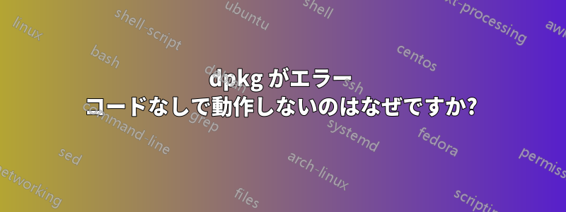 dpkg がエラー コードなしで動作しないのはなぜですか?