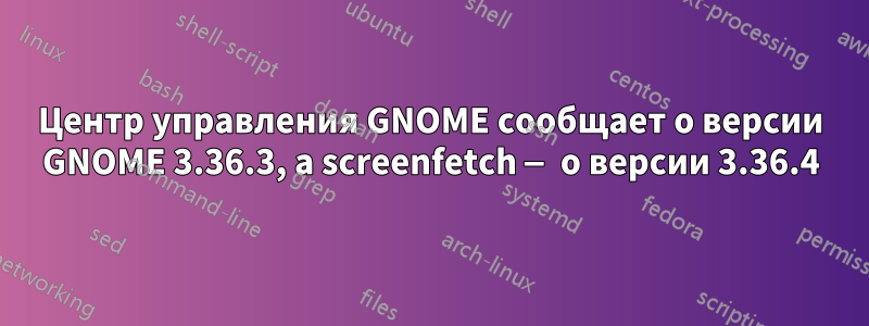 Центр управления GNOME сообщает о версии GNOME 3.36.3, а screenfetch — о версии 3.36.4