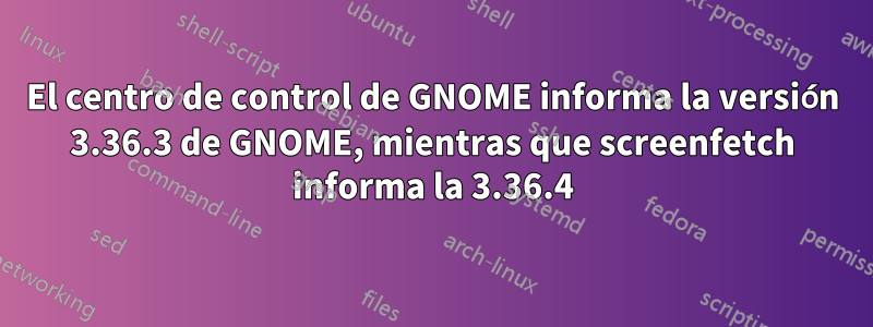 El centro de control de GNOME informa la versión 3.36.3 de GNOME, mientras que screenfetch informa la 3.36.4