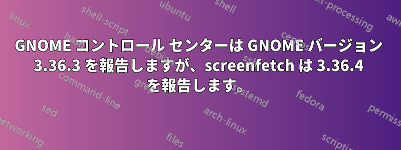 GNOME コントロール センターは GNOME バージョン 3.36.3 を報告しますが、screenfetch は 3.36.4 を報告します。