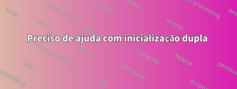 Preciso de ajuda com inicialização dupla