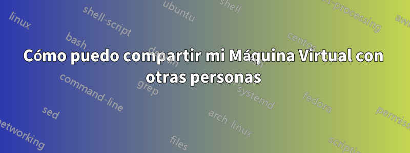 Cómo puedo compartir mi Máquina Virtual con otras personas