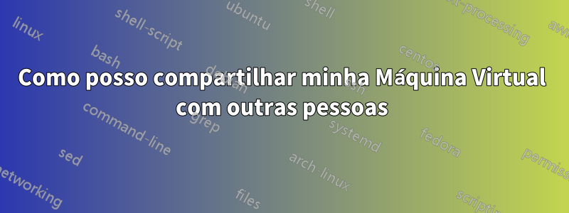 Como posso compartilhar minha Máquina Virtual com outras pessoas