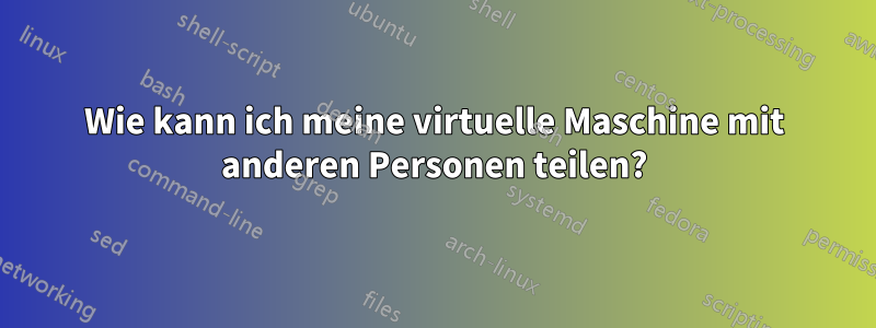 Wie kann ich meine virtuelle Maschine mit anderen Personen teilen?