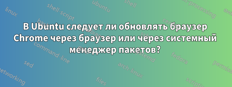 В Ubuntu следует ли обновлять браузер Chrome через браузер или через системный менеджер пакетов?