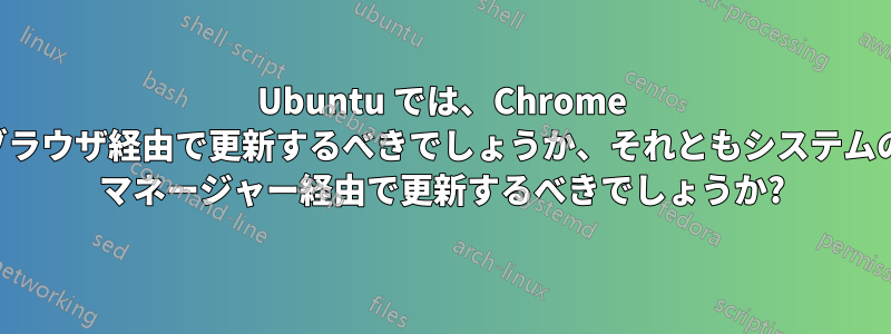 Ubuntu では、Chrome ブラウザをブラウザ経由で更新するべきでしょうか、それともシステムのパッケージ マネージャー経由で更新するべきでしょうか?