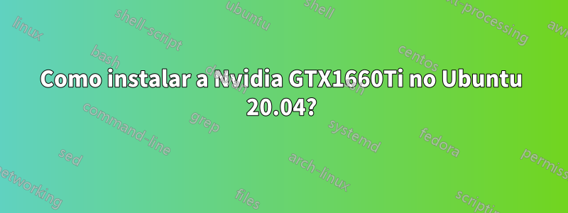 Como instalar a Nvidia GTX1660Ti no Ubuntu 20.04?