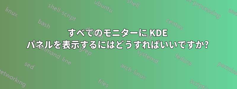 すべてのモニターに KDE パネルを表示するにはどうすればいいですか?