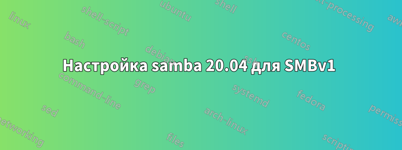 Настройка samba 20.04 для SMBv1