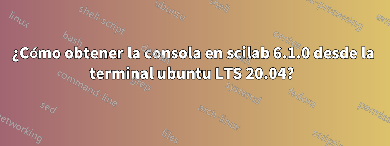 ¿Cómo obtener la consola en scilab 6.1.0 desde la terminal ubuntu LTS 20.04? 