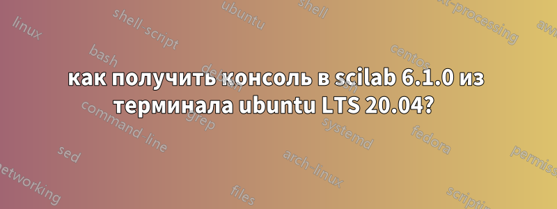 как получить консоль в scilab 6.1.0 из терминала ubuntu LTS 20.04? 