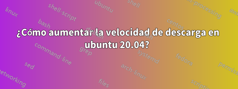 ¿Cómo aumentar la velocidad de descarga en ubuntu 20.04? 