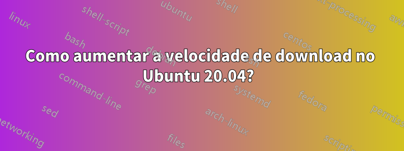 Como aumentar a velocidade de download no Ubuntu 20.04? 