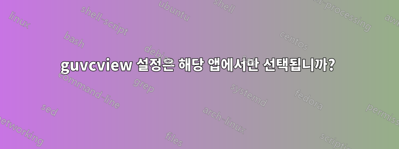 guvcview 설정은 해당 앱에서만 선택됩니까?
