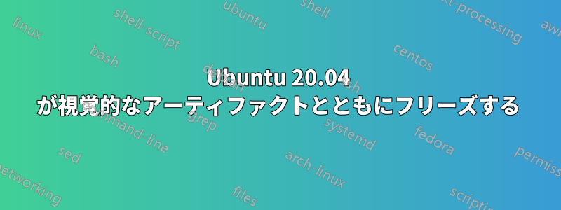 Ubuntu 20.04 が視覚的なアーティファクトとともにフリーズする