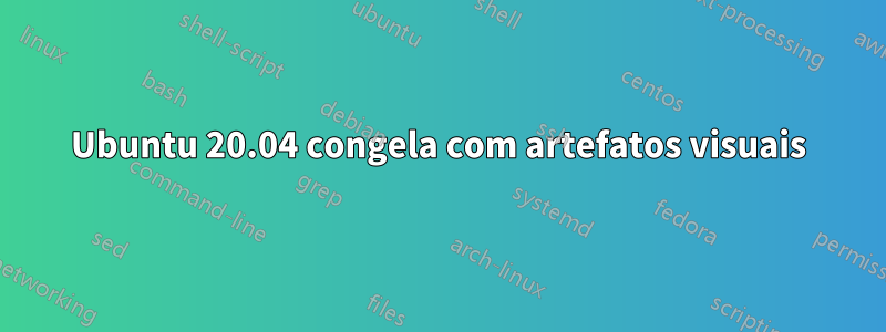 Ubuntu 20.04 congela com artefatos visuais