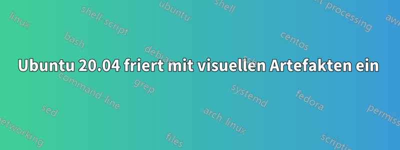 Ubuntu 20.04 friert mit visuellen Artefakten ein