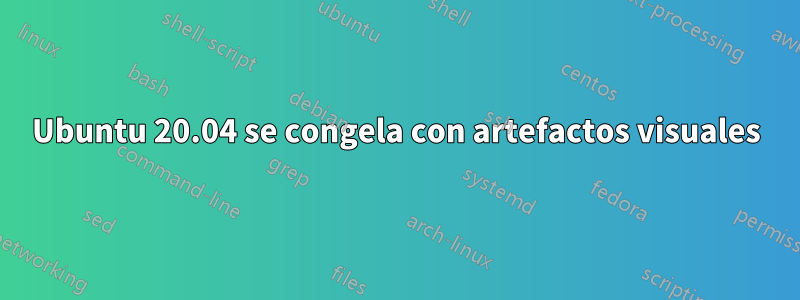 Ubuntu 20.04 se congela con artefactos visuales