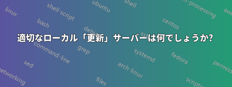 適切なローカル「更新」サーバーは何でしょうか?