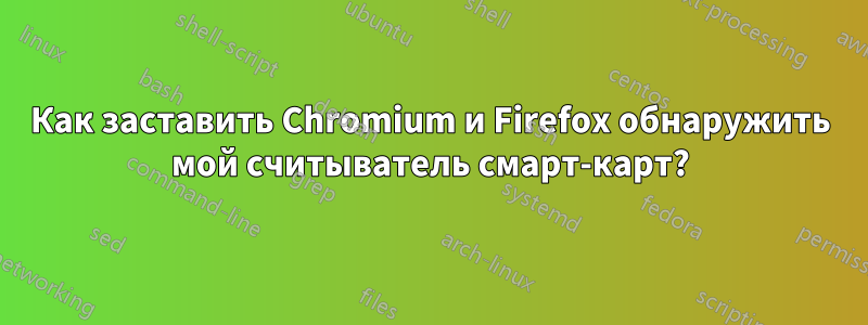 Как заставить Chromium и Firefox обнаружить мой считыватель смарт-карт?
