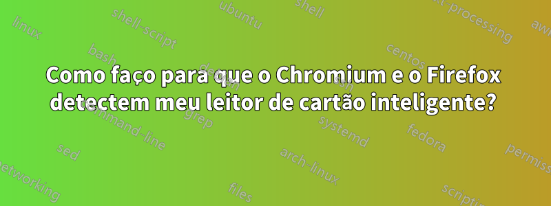 Como faço para que o Chromium e o Firefox detectem meu leitor de cartão inteligente?