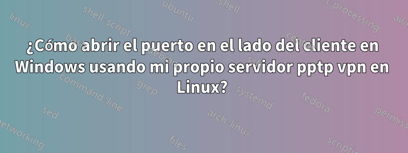 ¿Cómo abrir el puerto en el lado del cliente en Windows usando mi propio servidor pptp vpn en Linux?