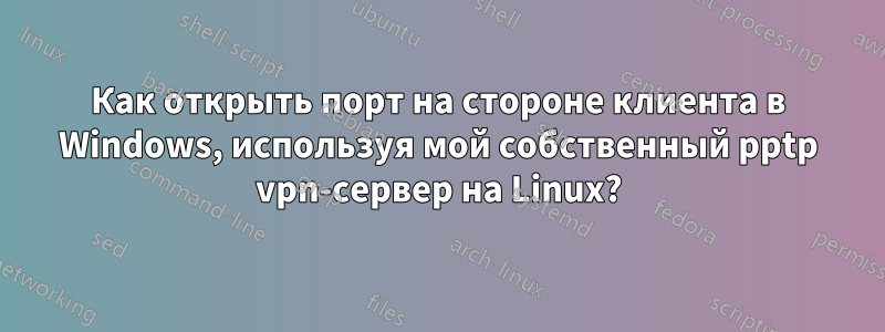 Как открыть порт на стороне клиента в Windows, используя мой собственный pptp vpn-сервер на Linux?