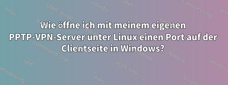 Wie öffne ich mit meinem eigenen PPTP-VPN-Server unter Linux einen Port auf der Clientseite in Windows?