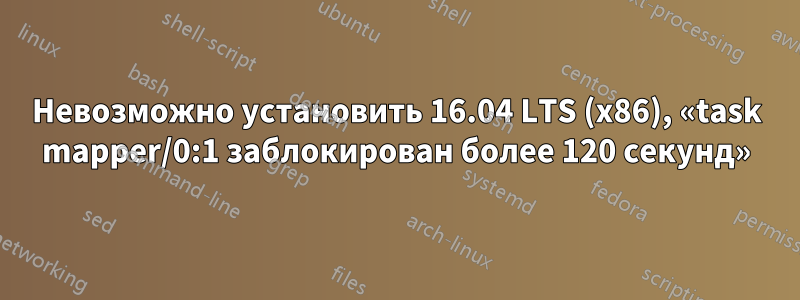 Невозможно установить 16.04 LTS (x86), «task mapper/0:1 заблокирован более 120 секунд»