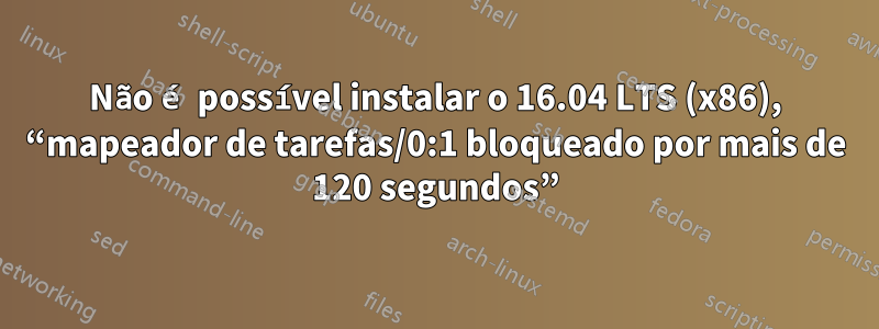 Não é possível instalar o 16.04 LTS (x86), “mapeador de tarefas/0:1 bloqueado por mais de 120 segundos”