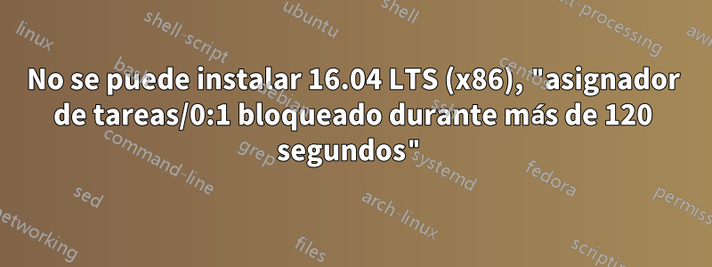 No se puede instalar 16.04 LTS (x86), "asignador de tareas/0:1 bloqueado durante más de 120 segundos"