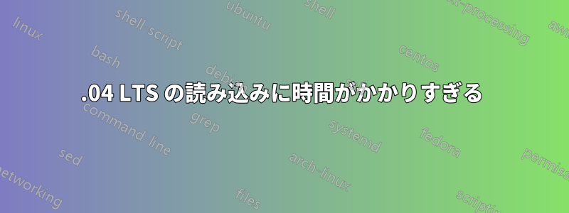 20.04 LTS の読み込みに時間がかかりすぎる