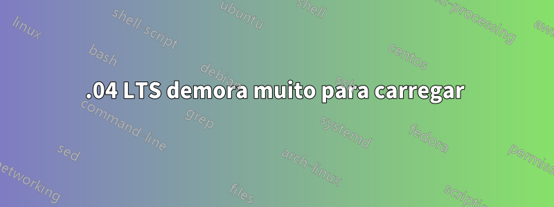 20.04 LTS demora muito para carregar