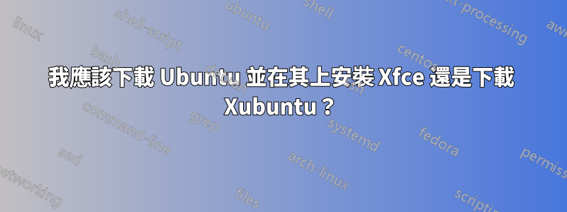 我應該下載 Ubuntu 並在其上安裝 Xfce 還是下載 Xubuntu？