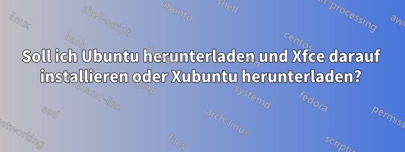 Soll ich Ubuntu herunterladen und Xfce darauf installieren oder Xubuntu herunterladen?