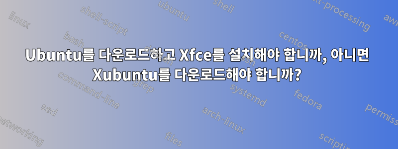 Ubuntu를 다운로드하고 Xfce를 설치해야 합니까, 아니면 Xubuntu를 다운로드해야 합니까?