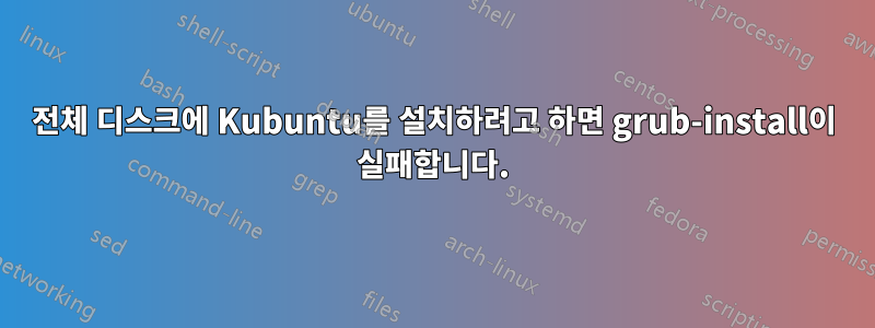 전체 디스크에 Kubuntu를 설치하려고 하면 grub-install이 실패합니다.