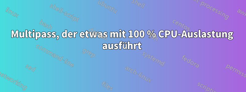 Multipass, der etwas mit 100 % CPU-Auslastung ausführt