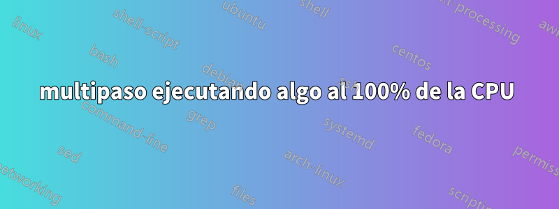 multipaso ejecutando algo al 100% de la CPU