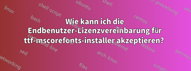 Wie kann ich die Endbenutzer-Lizenzvereinbarung für ttf-mscorefonts-installer akzeptieren? 